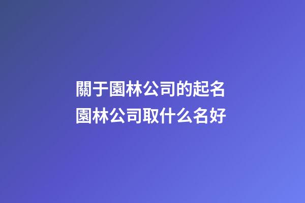 關于園林公司的起名 園林公司取什么名好-第1張-公司起名-玄機派